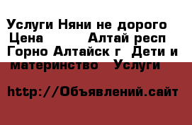 Услуги Няни не дорого › Цена ­ 650 - Алтай респ., Горно-Алтайск г. Дети и материнство » Услуги   